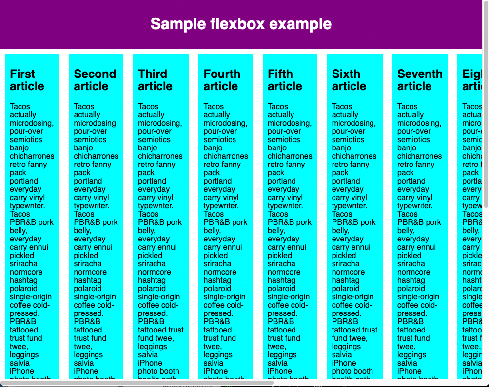 Das Beispiel zeigt, dass alle Flex-Elemente in einer einzelnen Zeile des Flex-Containers angeordnet sind. Das achte Flex-Element überläuft das Browser-Fenster, und die Seite hat sichtbare horizontale und vertikale Scrollleisten, da es nicht innerhalb der Breite des Fensteraus Bereichs angepasst werden kann, da die vorhergehenden sieben Flex-Elemente den innerhalb des Ansichtsbereichs verfügbaren Platz eingenommen haben.